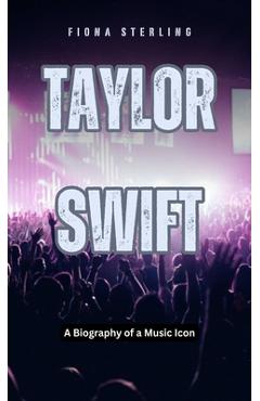 Coperta cărții 'Taylor Swift: A Biography of a Music Icon - Fiona Sterling'