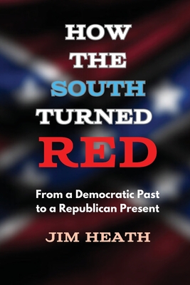 How The South Turned Red: From a Democratic Past to a Republican Present - Jim Heath