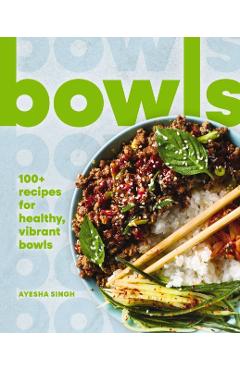 Bowls: 100+ Recipes for Healthy, Vibrant Bowls - Ayesha Singh