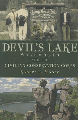 Devil's Lake, Wisconsin and the Civilian Conservation Corps - Robert J. Moore
