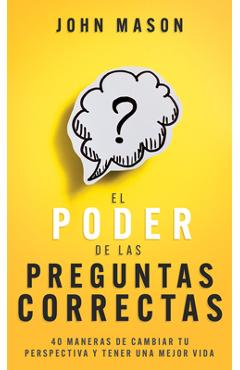 Coperta cărții 'El Poder de Las Preguntas Correctas: 40 Maneras de Cambiar Tu Perspectiva Y Tener Una Mejor Vida - John Mason'