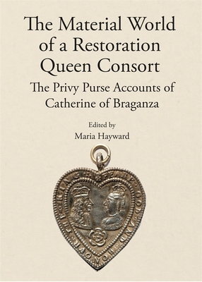 The Material World of a Restoration Queen Consort: The Privy Purse Accounts of Catherine of Braganza - Maria Hayward