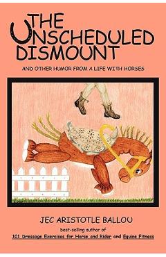 Coperta cărții 'The Unscheduled Dismount: And Other Humor from a Life with Horses - Aristotle Ballou Jec Aristotle Ballou'