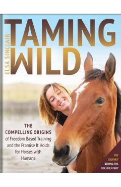 Taming Wild: The Compelling Origins of Freedom Based Training and the Promise It Holds for Horses with Humans - Elsa Sinclair