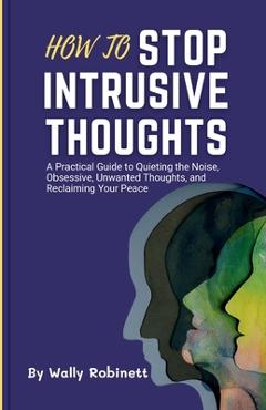 Poza produsului How to Stop Intrusive Thoughts: A Practical Guide to Quieting the Noise, Obsessive, Unwanted Thoughts, and Reclaiming Your Peace - Wally Robinett