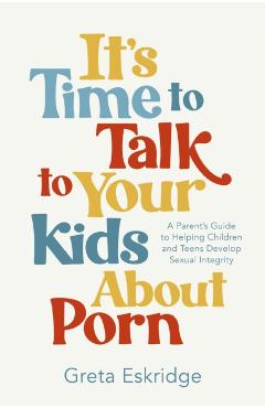 It's Time to Talk to Your Kids about Porn: A Parent's Guide to Helping Children and Teens Develop Sexual Integrity - Greta Eskridge