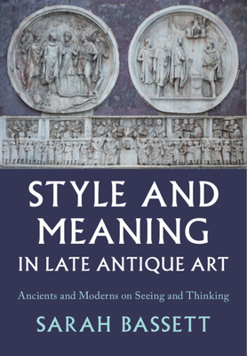 Style and Meaning in Late Antique Art: Ancients and Moderns on Seeing and Thinking - Sarah Bassett