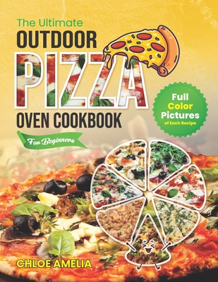 The Ultimate Outdoor Pizza Oven Cookbook For Beginners: Full Color Edition With Pictures of Each Recipe, Homemade Masterpiece Pizza Everytime - Chloe Amelia