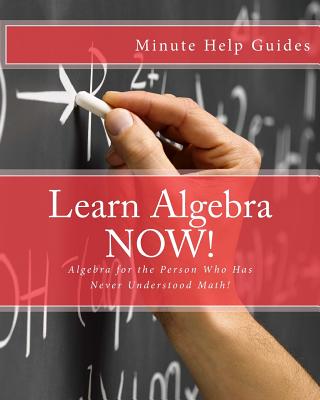 Learn Algebra NOW!: Algebra for the Person Who Has Never Understood Math! - 