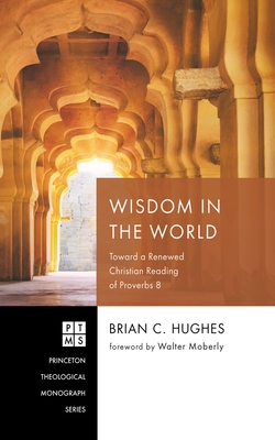 Wisdom in the World: Toward a Renewed Christian Reading of Proverbs 8 - Brian C. Hughes