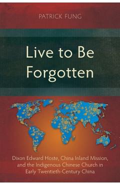 Poza produsului Live to Be Forgotten: Dixon Edward Hoste, China Inland Mission, and the Indigenous Chinese Church in Early Twentieth-Century China - Patrick Fung