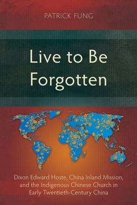 Live to Be Forgotten: Dixon Edward Hoste, China Inland Mission, and the Indigenous Chinese Church in Early Twentieth-Century China - Patrick Fung