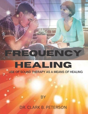 Frequency Healing: Use of Sound Therapy as a Means of Healing - Clark B. Peterson
