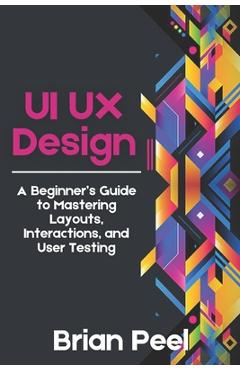 Coperta cărții 'UI UX Design: A Beginner's Guide to Mastering Layouts, Interactions, and User Testing - Brian Peel'