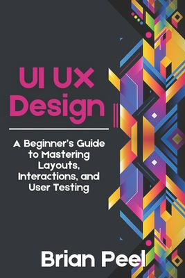 Coperta cărții 'UI UX Design: A Beginner's Guide to Mastering Layouts, Interactions, and User Testing - Brian Peel'