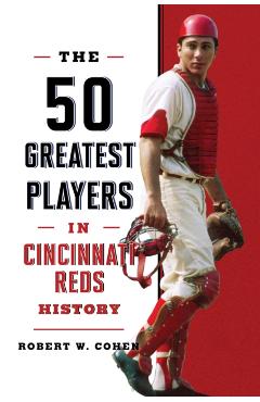 The 50 Greatest Players in Cincinnati Reds History - Robert W. Cohen