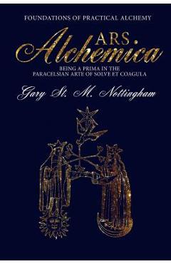 Coperta cărții 'ARS ALCHEMICA - Foundations of Practical Alchemy: Being a Prima in the Paracelsian Arte of Solve et Coagula - Gary St'