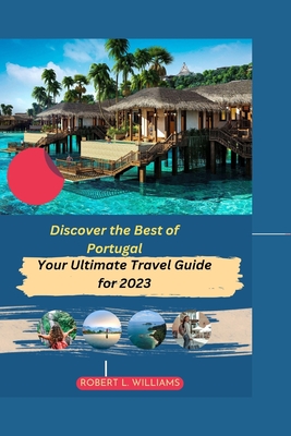 Discover the Best of Portugal: Your Ultimate Travel Guide for 2023 - Robert L. Williams