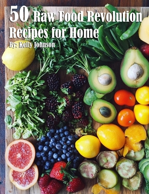 50 Raw Food Revolution Recipes for Home - Kelly Johnson