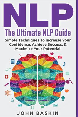 Nlp: The Ultimate NLP Guide: Simple Techniques To Increase Your Confidence, Achieve Success, & Maximize Your Potential - John Baskin