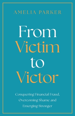 From Victim to Victor: Conquering Financial Fraud, Overcoming Shame and Emerging Stronger - Amelia Parker