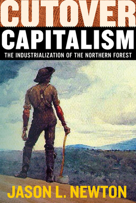 Cutover Capitalism: The Industrialization of the Northern Forest - Jason L. Newton