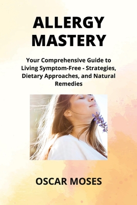 Allergy Mastery: Your Comprehensive Guide to Living Symptom-Free - Strategies, Dietary Approaches, and Natural Remedies - Emily Hartman