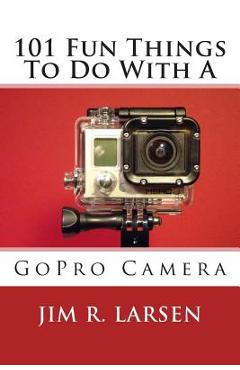 Coperta cărții '101 Fun Things To Do With A GoPro Camera - Jim R. Larsen'