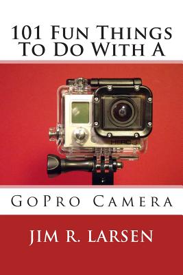 Coperta cărții '101 Fun Things To Do With A GoPro Camera - Jim R. Larsen'
