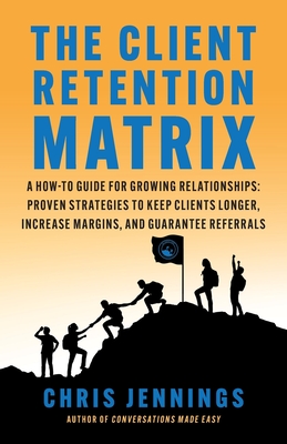 The Client Retention Matrix: A How-To Guide for Growing Relationships: Proven Strategies to Keep Clients Longer, Increase Margins, and Guarantee Re - Chris Jennings