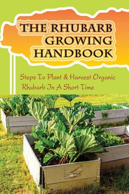 The Rhubarb Growing Handbook: Steps To Plant & Harvest Organic Rhubarb In A Short Time: How To Produce More Rhubarb - Tracey Briano