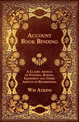 Account Book Binding - A Classic Article on Folding, Sewing, Equipment and Other Aspects of Bookbinding - W. M. Atkins