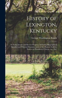 History of Lexington, Kentucky: Its Early Annals and Recent Progress, Including Biographical Sketches and Personal Reminiscences of the Pioneer Settle - George Washington Ranck
