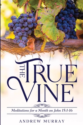 The True Vine: Meditations for a Month on John 15:1-16 - Andrew Murray
