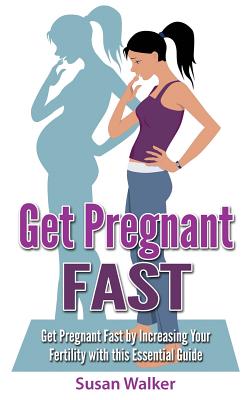 Get Pregnant Fast: Get Pregnant Fast by Increasing Your Fertility with This Essential Guide - Susan Walker