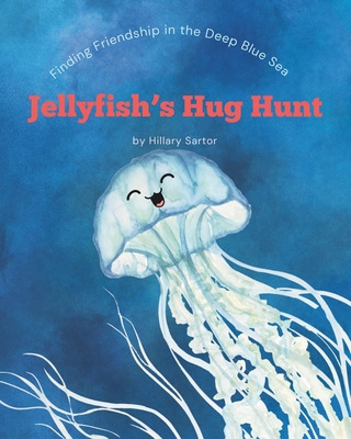 Jellyfish's Hug Hunt: Finding Friendship in the Deep Blue Sea - Hillary Sartor