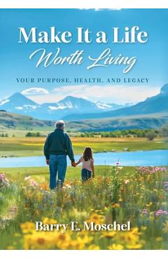 Coperta cărții 'Make It a Life Worth Living: Your Purpose, Health, and Legacy - Barry E. Moschel'