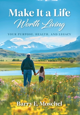 Make It a Life Worth Living: Your Purpose, Health, and Legacy - Barry E. Moschel