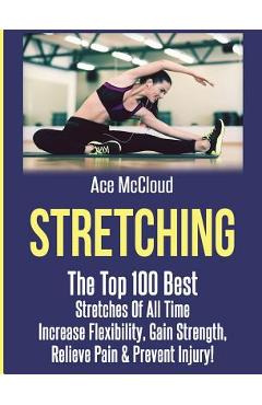 Coperta cărții 'Stretching: The Top 100 Best Stretches Of All Time: Increase Flexibility, Gain Strength, Relieve Pain & Prevent Injury'