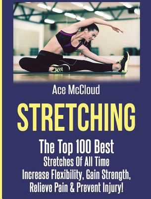 Coperta cărții 'Stretching: The Top 100 Best Stretches Of All Time: Increase Flexibility, Gain Strength, Relieve Pain & Prevent Injury'