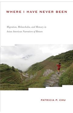 Coperta cărții 'Where I Have Never Been: Migration, Melancholia, and Memory in Asian American Narratives of Return - Patricia P. Chu'