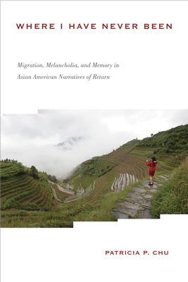 Coperta cărții 'Where I Have Never Been: Migration, Melancholia, and Memory in Asian American Narratives of Return - Patricia P. Chu'