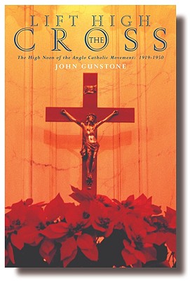 Lift High the Cross: Anglo-Catholics and the Congress Movement - John Gunstone
