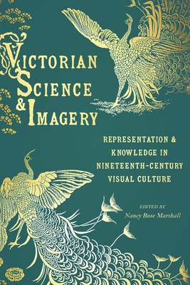 Victorian Science and Imagery: Representation and Knowledge in Nineteenth-Century Visual Culture - Nancy Rose Marshall