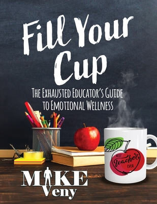 Fill Your Cup: The Exhausted Educator's Guide to Emotional Wellness - Mike Veny