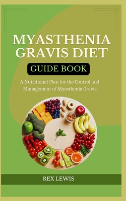 Myasthenia Gravis Diet Guide Book: A Nutritional Plan for the Control and Management of Myasthenia Gravis - Rex Lewis