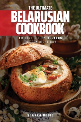 The Ultimate Belarusian Cookbook: 111 Dishes From Belarus To Cook Right Now - Slavka Bodic