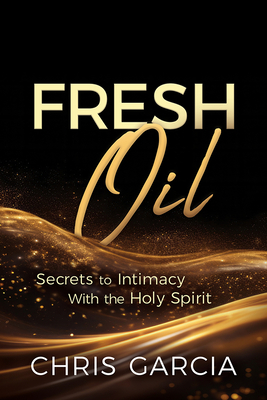 Fresh Oil: Secrets to Intimacy with the Holy Spirit - Chris Garcia