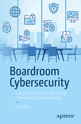 Coperta cărții 'Boardroom Cybersecurity: A Director's Guide to Mastering Cybersecurity Fundamentals - Dan Weis'