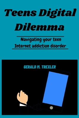 Teens Digital Dilemma: Navigating your teen Internet addiction disorder - Gerald M. Trexler